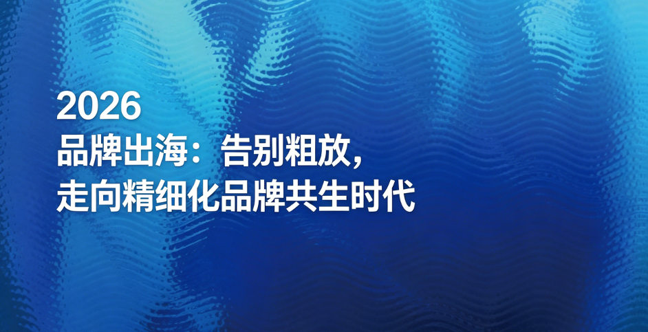 2026 品牌出海：告别粗放，走向精细化品牌共生时代
